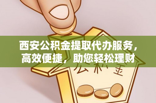 中宁西安公积金提取代办服务，高效便捷，助您轻松理财