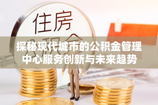 中宁探秘现代城市的公积金管理中心服务创新与未来趋势