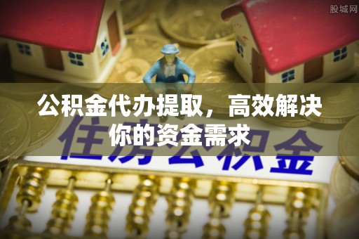 中宁公积金代办提取，高效解决你的资金需求