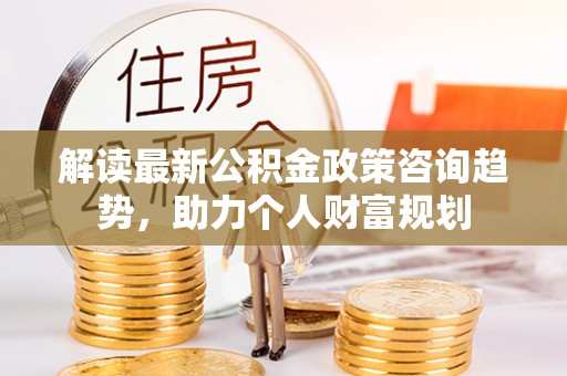 中宁解读最新公积金政策咨询趋势，助力个人财富规划