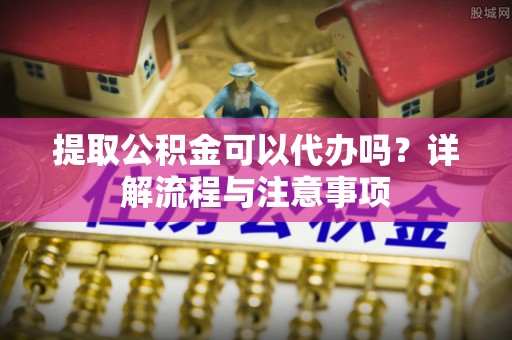 中宁提取公积金可以代办吗？详解流程与注意事项