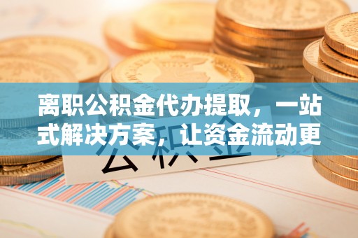 中宁离职公积金代办提取，一站式解决方案，让资金流动更便捷