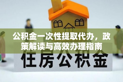 中宁公积金一次性提取代办，政策解读与高效办理指南