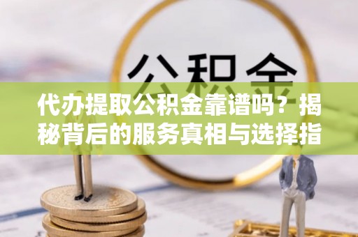 中宁代办提取公积金靠谱吗？揭秘背后的服务真相与选择指南