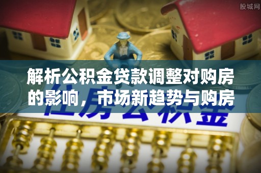 中宁解析公积金贷款调整对购房的影响，市场新趋势与购房者策略