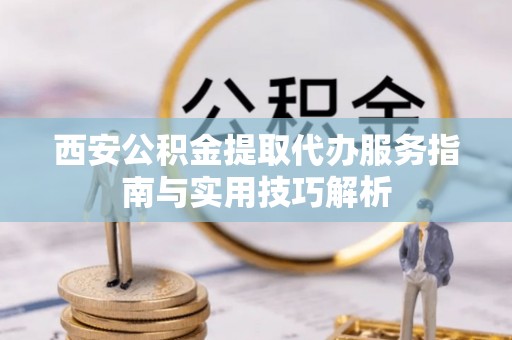 中宁西安公积金提取代办服务指南与实用技巧解析