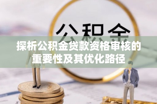 中宁探析公积金贷款资格审核的重要性及其优化路径