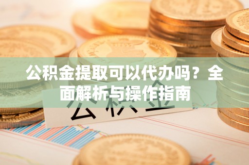 中宁公积金提取可以代办吗？全面解析与操作指南