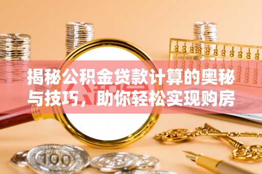 中宁揭秘公积金贷款计算的奥秘与技巧，助你轻松实现购房梦想