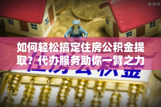 中宁如何轻松搞定住房公积金提取？代办服务助你一臂之力