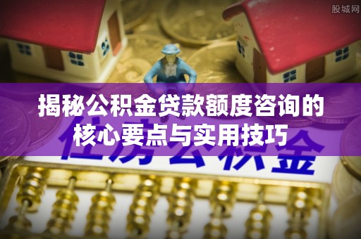 中宁揭秘公积金贷款额度咨询的核心要点与实用技巧