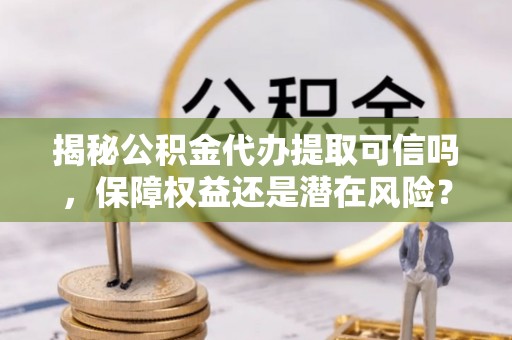 中宁揭秘公积金代办提取可信吗，保障权益还是潜在风险？