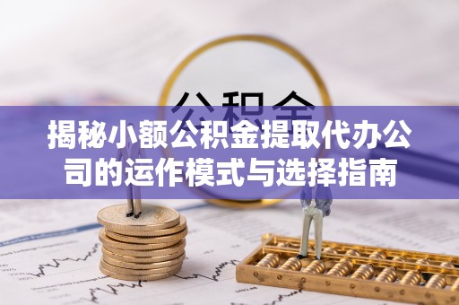 中宁揭秘小额公积金提取代办公司的运作模式与选择指南