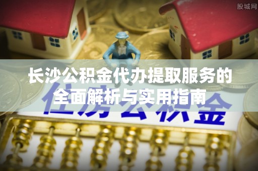 中宁长沙公积金代办提取服务的全面解析与实用指南