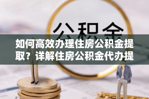 中宁如何高效办理住房公积金提取？详解住房公积金代办提取流程