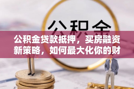 中宁公积金贷款抵押，买房融资新策略，如何最大化你的财务自由