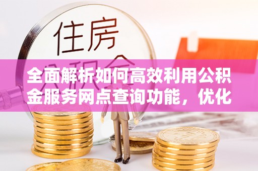中宁全面解析如何高效利用公积金服务网点查询功能，优化生活理财规划