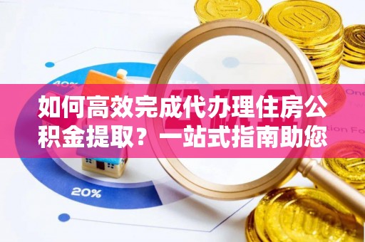 中宁如何高效完成代办理住房公积金提取？一站式指南助您轻松搞定