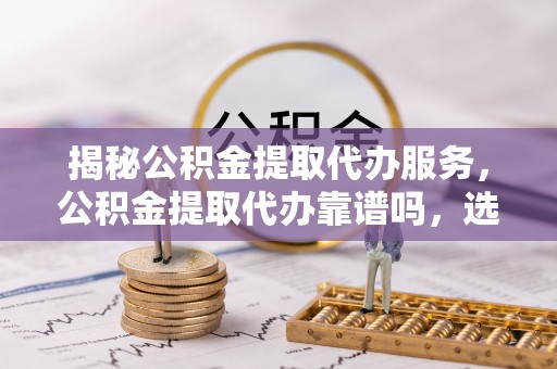 中宁揭秘公积金提取代办服务，公积金提取代办靠谱吗，选择需谨慎