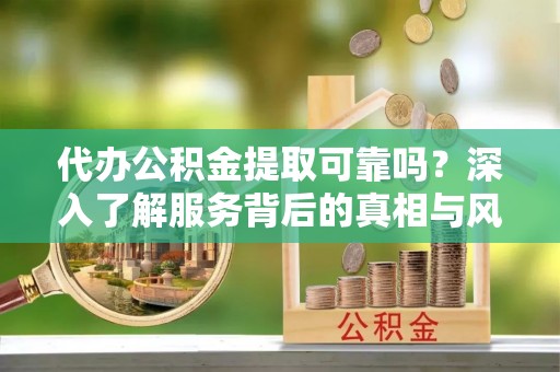 中宁代办公积金提取可靠吗？深入了解服务背后的真相与风险