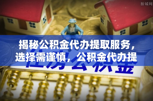 中宁揭秘公积金代办提取服务，选择需谨慎，公积金代办提取靠谱吗？