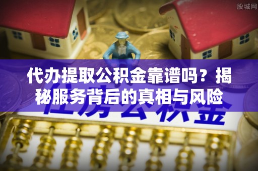 中宁代办提取公积金靠谱吗？揭秘服务背后的真相与风险