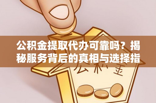 中宁公积金提取代办可靠吗？揭秘服务背后的真相与选择指南