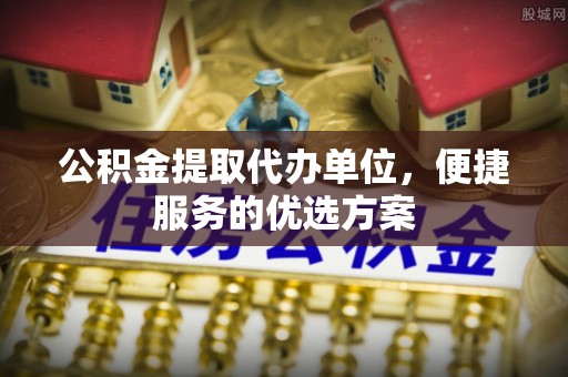 中宁公积金提取代办单位，便捷服务的优选方案