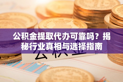 中宁公积金提取代办可靠吗？揭秘行业真相与选择指南