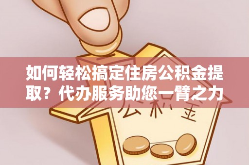 中宁如何轻松搞定住房公积金提取？代办服务助您一臂之力