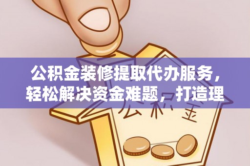 中宁公积金装修提取代办服务，轻松解决资金难题，打造理想家居