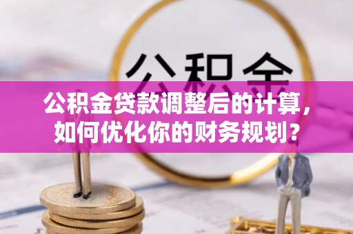 中宁公积金贷款调整后的计算，如何优化你的财务规划？