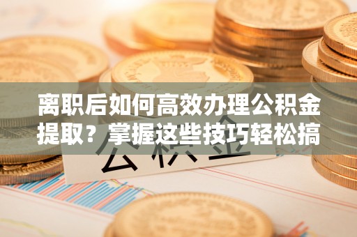 中宁离职后如何高效办理公积金提取？掌握这些技巧轻松搞定