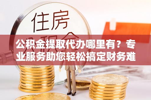 中宁公积金提取代办哪里有？专业服务助您轻松搞定财务难题