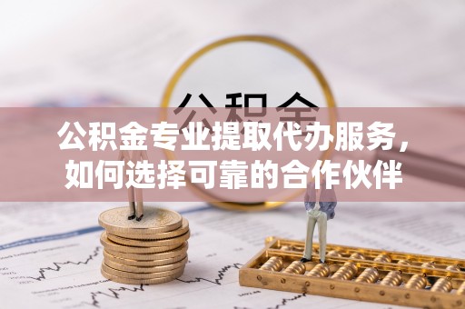 中宁公积金专业提取代办服务，如何选择可靠的合作伙伴