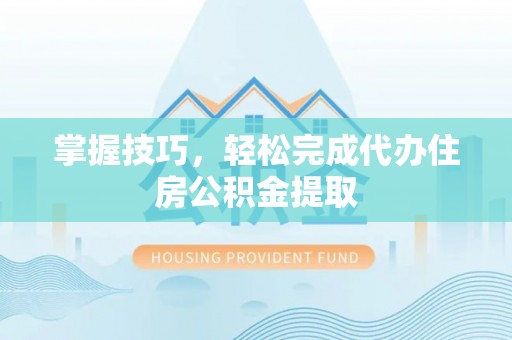 中宁掌握技巧，轻松完成代办住房公积金提取