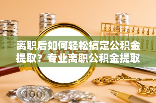 中宁离职后如何轻松搞定公积金提取？专业离职公积金提取代办服务来帮你