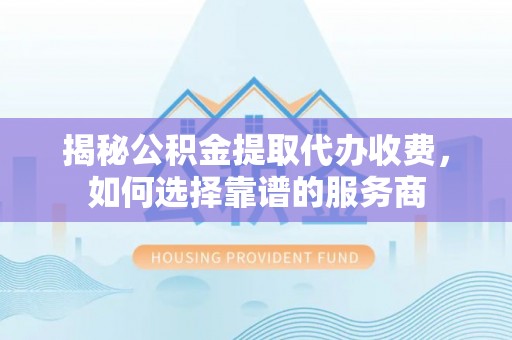 中宁揭秘公积金提取代办收费，如何选择靠谱的服务商