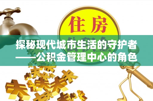 中宁探秘现代城市生活的守护者——公积金管理中心的角色与影响