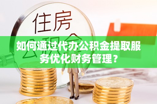 中宁如何通过代办公积金提取服务优化财务管理？