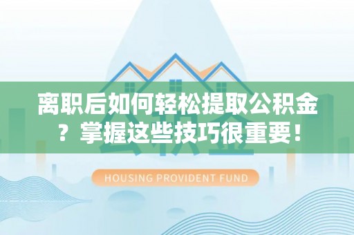 中宁离职后如何轻松提取公积金？掌握这些技巧很重要！