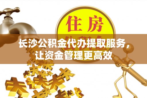 中宁长沙公积金代办提取服务，让资金管理更高效