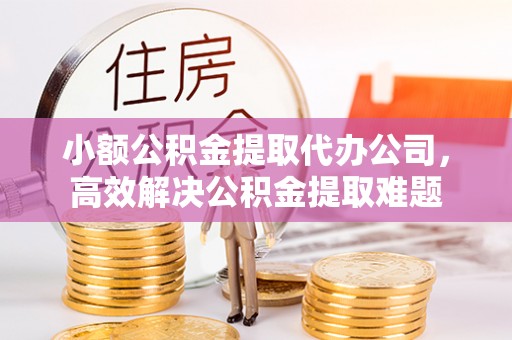 中宁小额公积金提取代办公司，高效解决公积金提取难题