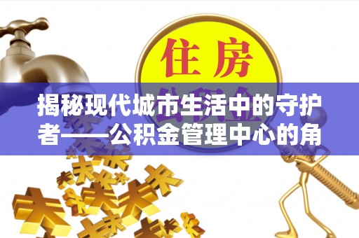 中宁揭秘现代城市生活中的守护者——公积金管理中心的角色与价值