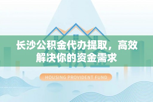 中宁长沙公积金代办提取，高效解决你的资金需求