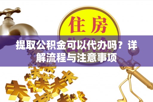 中宁提取公积金可以代办吗？详解流程与注意事项