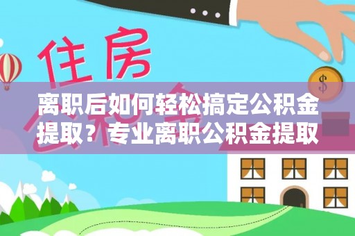 中宁离职后如何轻松搞定公积金提取？专业离职公积金提取代办服务助你一臂之力