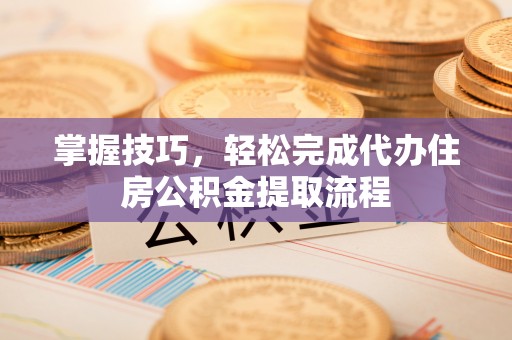 中宁掌握技巧，轻松完成代办住房公积金提取流程