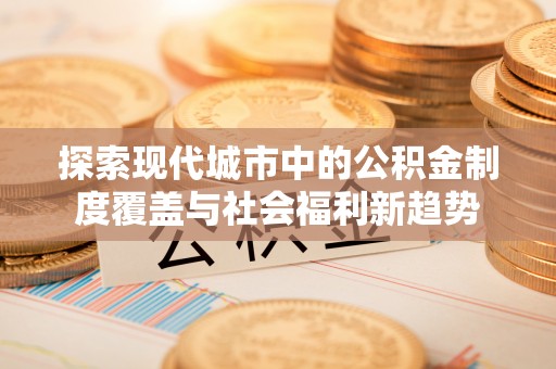 中宁探索现代城市中的公积金制度覆盖与社会福利新趋势